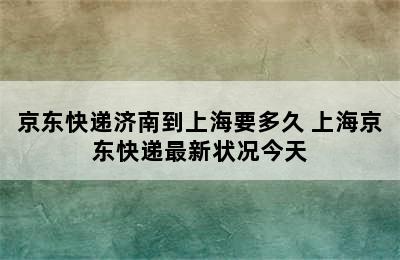 京东快递济南到上海要多久 上海京东快递最新状况今天